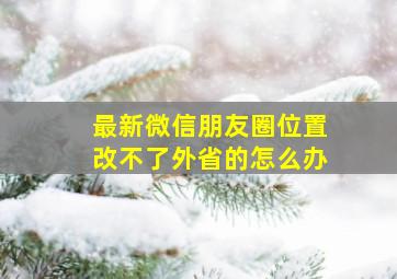 最新微信朋友圈位置改不了外省的怎么办