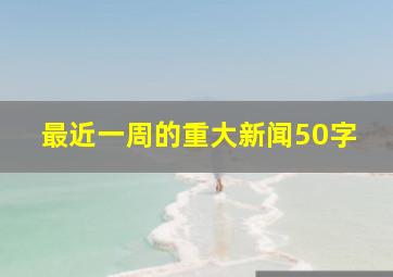 最近一周的重大新闻50字