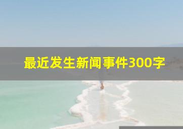 最近发生新闻事件300字