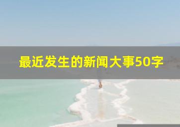 最近发生的新闻大事50字