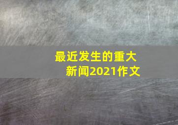 最近发生的重大新闻2021作文