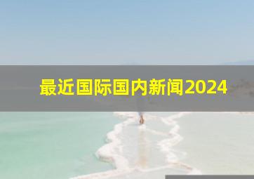 最近国际国内新闻2024