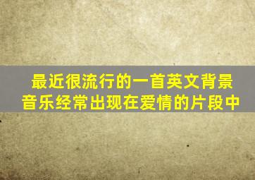 最近很流行的一首英文背景音乐经常出现在爱情的片段中