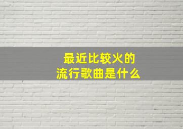 最近比较火的流行歌曲是什么