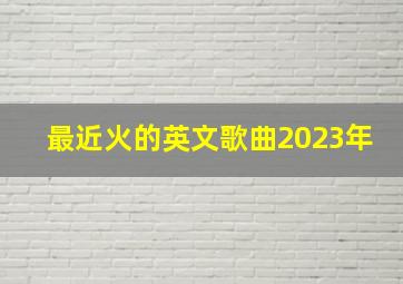 最近火的英文歌曲2023年