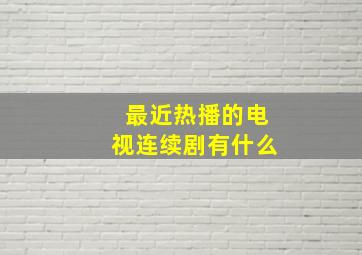 最近热播的电视连续剧有什么