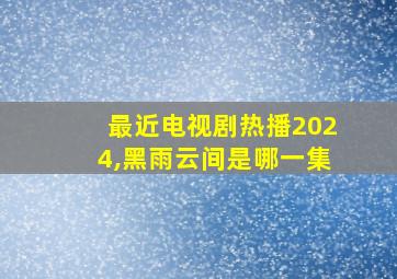 最近电视剧热播2024,黑雨云间是哪一集