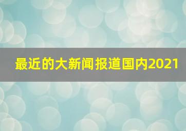 最近的大新闻报道国内2021