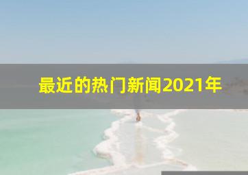 最近的热门新闻2021年