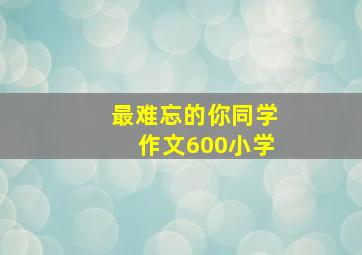 最难忘的你同学作文600小学