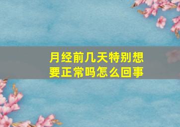 月经前几天特别想要正常吗怎么回事