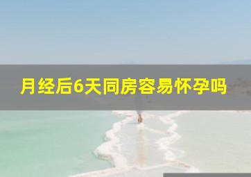 月经后6天同房容易怀孕吗