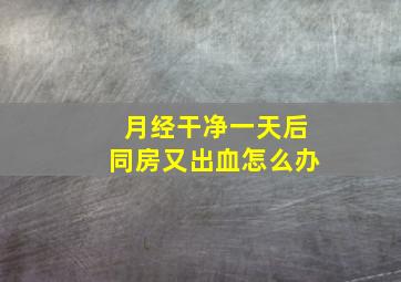 月经干净一天后同房又出血怎么办