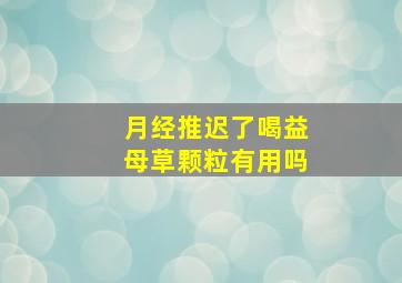 月经推迟了喝益母草颗粒有用吗