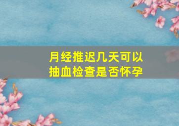 月经推迟几天可以抽血检查是否怀孕