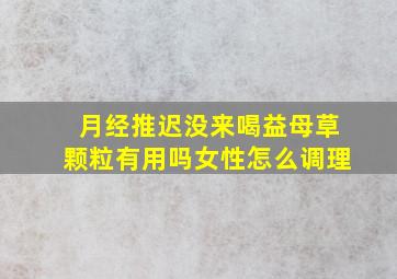 月经推迟没来喝益母草颗粒有用吗女性怎么调理