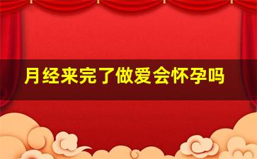 月经来完了做爱会怀孕吗