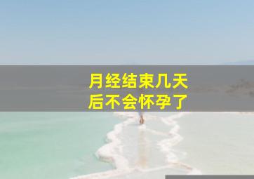 月经结束几天后不会怀孕了