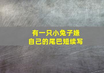 有一只小兔子嫌自己的尾巴短续写