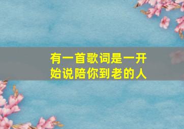 有一首歌词是一开始说陪你到老的人