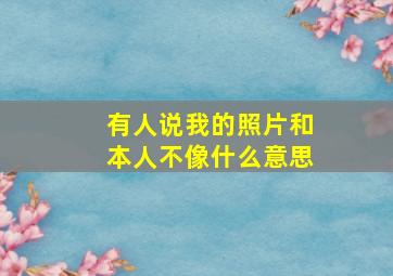 有人说我的照片和本人不像什么意思