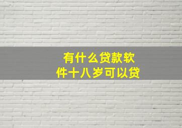 有什么贷款软件十八岁可以贷