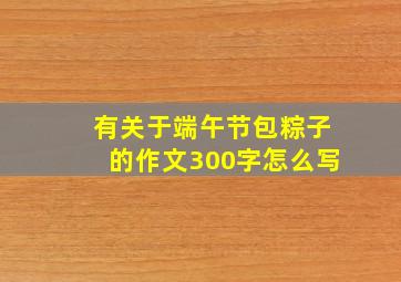 有关于端午节包粽子的作文300字怎么写