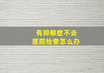 有抑郁症不去医院检查怎么办