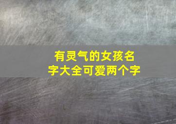 有灵气的女孩名字大全可爱两个字