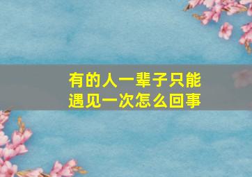 有的人一辈子只能遇见一次怎么回事