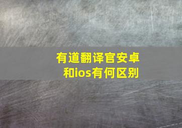 有道翻译官安卓和ios有何区别