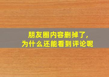 朋友圈内容删掉了,为什么还能看到评论呢