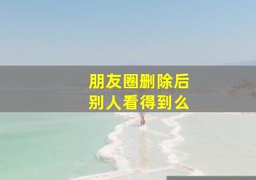 朋友圈删除后别人看得到么