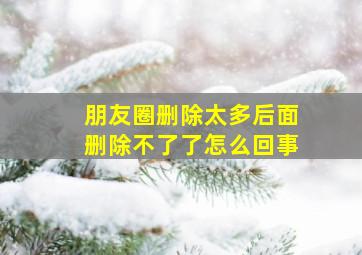 朋友圈删除太多后面删除不了了怎么回事