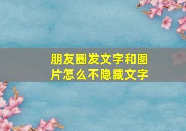 朋友圈发文字和图片怎么不隐藏文字