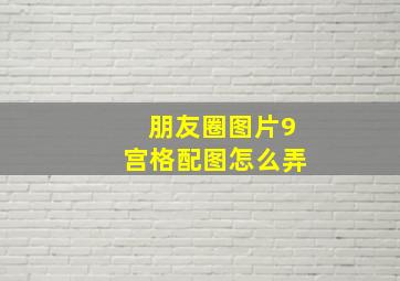 朋友圈图片9宫格配图怎么弄