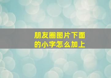 朋友圈图片下面的小字怎么加上