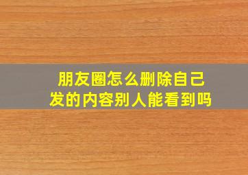 朋友圈怎么删除自己发的内容别人能看到吗