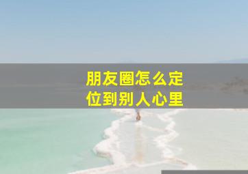 朋友圈怎么定位到别人心里