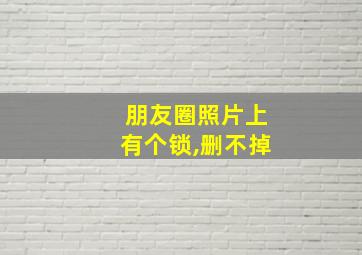 朋友圈照片上有个锁,删不掉