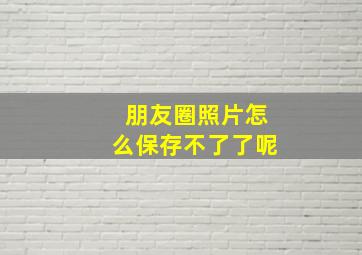 朋友圈照片怎么保存不了了呢