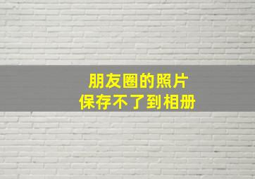 朋友圈的照片保存不了到相册