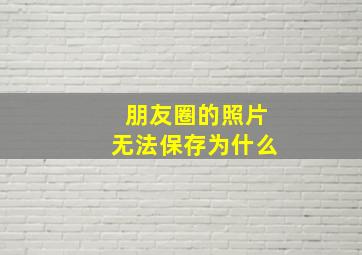 朋友圈的照片无法保存为什么