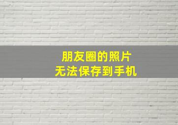 朋友圈的照片无法保存到手机