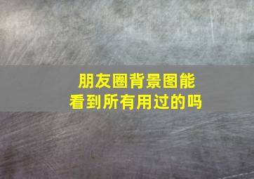 朋友圈背景图能看到所有用过的吗