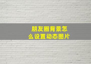 朋友圈背景怎么设置动态图片