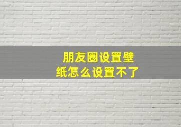 朋友圈设置壁纸怎么设置不了