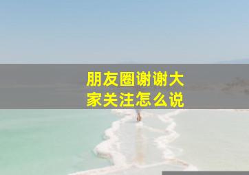 朋友圈谢谢大家关注怎么说