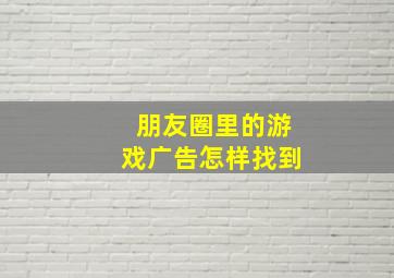 朋友圈里的游戏广告怎样找到