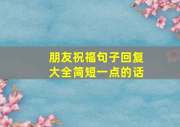 朋友祝福句子回复大全简短一点的话